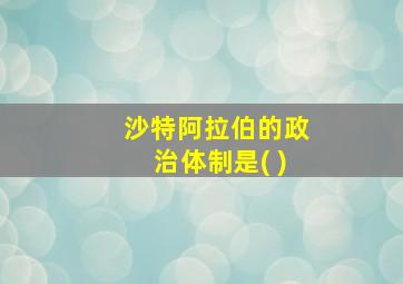 沙特阿拉伯的政治体制是( )